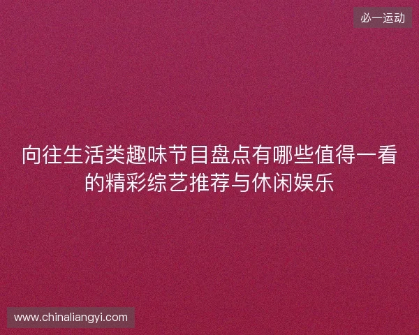 向往生活类趣味节目盘点有哪些值得一看的精彩综艺推荐与休闲娱乐