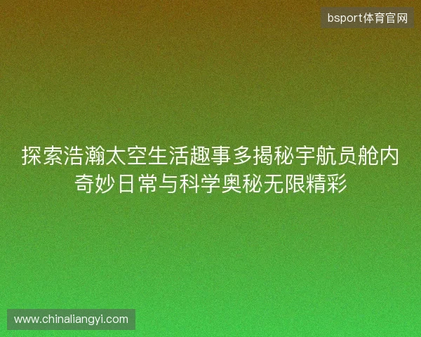 探索浩瀚太空生活趣事多揭秘宇航员舱内奇妙日常与科学奥秘无限精彩